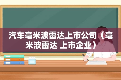 汽车毫米波雷达上市公司（毫米波雷达 上市企业）