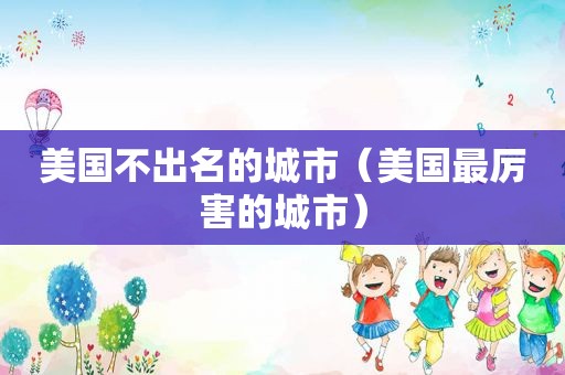 美国不出名的城市（美国最厉害的城市）