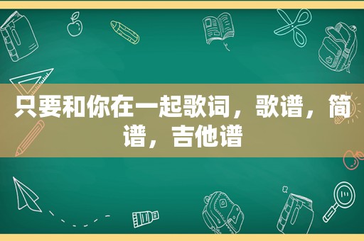 只要和你在一起歌词，歌谱，简谱，吉他谱