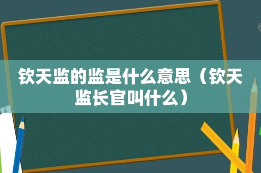 钦天监的监是什么意思（钦天监长官叫什么）