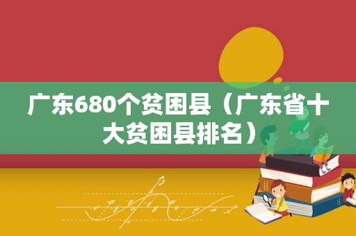 广东680个贫困县（广东省十大贫困县排名）