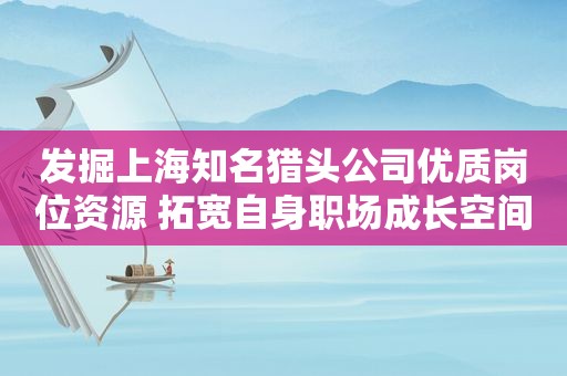 发掘上海知名猎头公司优质岗位资源 拓宽自身职场成长空间