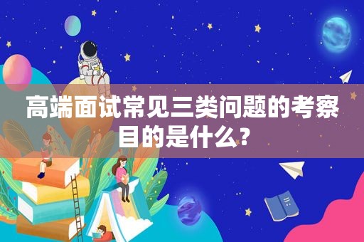 高端面试常见三类问题的考察目的是什么？