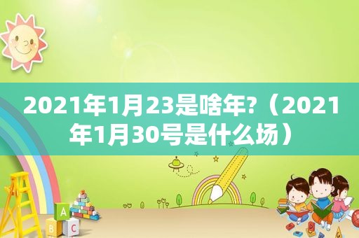 2021年1月23是啥年?（2021年1月30号是什么场）