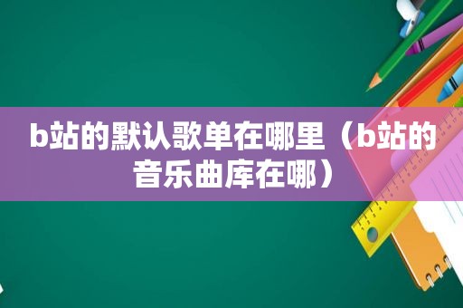 b站的默认歌单在哪里（b站的音乐曲库在哪）