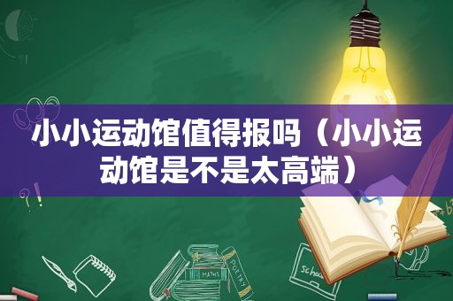 小小运动馆值得报吗（小小运动馆是不是太高端）