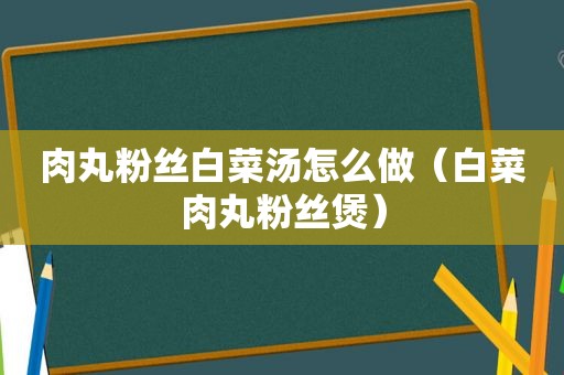 肉丸粉丝白菜汤怎么做（白菜肉丸粉丝煲）