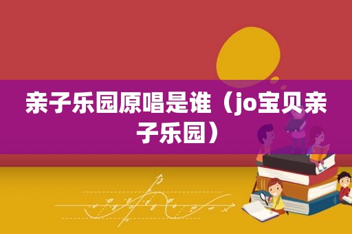 亲子乐园原唱是谁（jo宝贝亲子乐园）