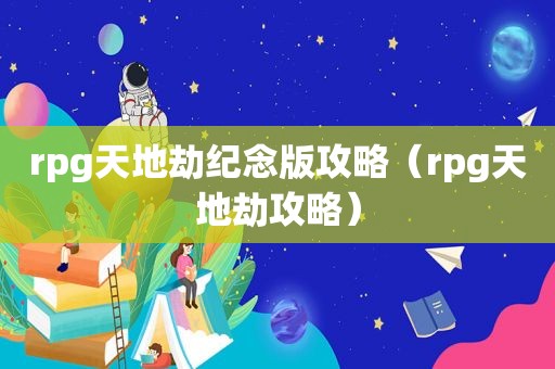 rpg天地劫纪念版攻略（rpg天地劫攻略）