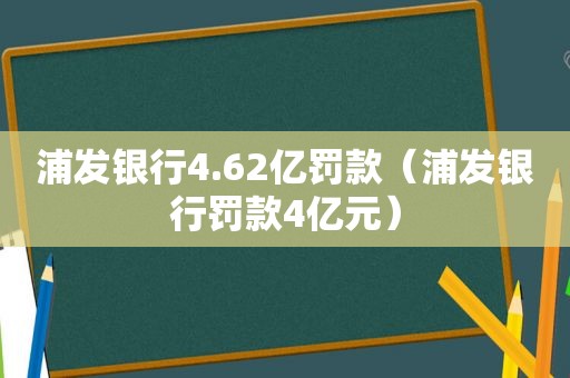 浦发银行4.62亿罚款（浦发银行罚款4亿元）