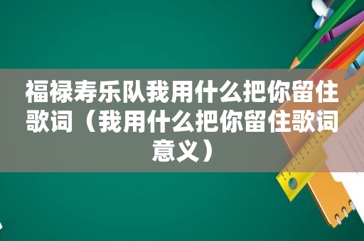 福禄寿乐队我用什么把你留住歌词（我用什么把你留住歌词意义）