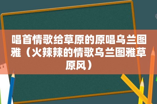 唱首情歌给草原的原唱乌兰图雅（ *** 辣的情歌乌兰图雅草原风）