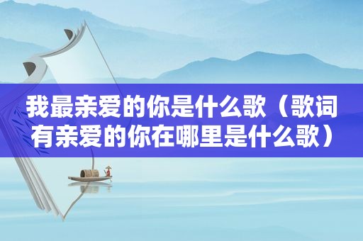 我最亲爱的你是什么歌（歌词有亲爱的你在哪里是什么歌）