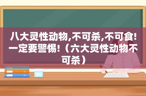 八大灵性动物,不可杀,不可食!一定要警惕!（六大灵性动物不可杀）