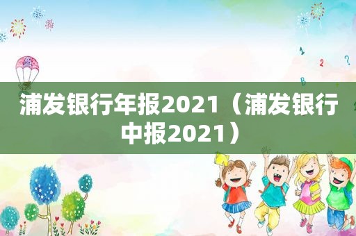 浦发银行年报2021（浦发银行中报2021）