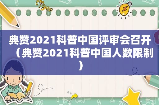 典赞2021科普中国评审会召开（典赞2021科普中国人数限制）