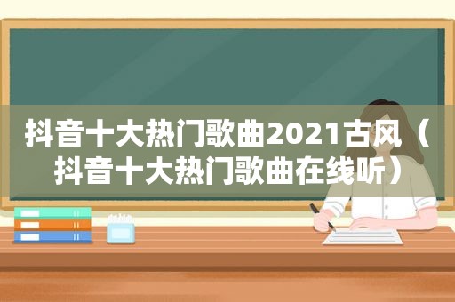 抖音十大热门歌曲2021古风（抖音十大热门歌曲在线听）