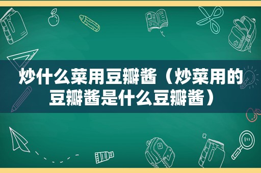 炒什么菜用豆瓣酱（炒菜用的豆瓣酱是什么豆瓣酱）