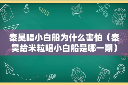 秦昊唱小白船为什么害怕（秦昊给米粒唱小白船是哪一期）