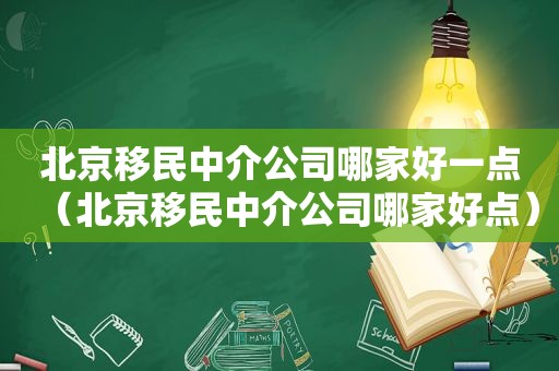 北京移民中介公司哪家好一点（北京移民中介公司哪家好点）