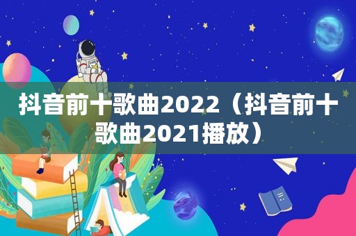 抖音前十歌曲2022（抖音前十歌曲2021播放）