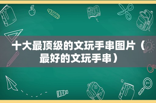 十大最顶级的文玩手串图片（最好的文玩手串）