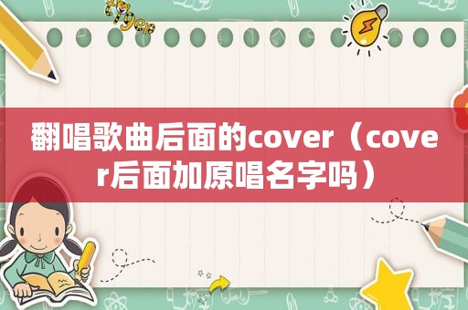 翻唱歌曲后面的cover（cover后面加原唱名字吗）