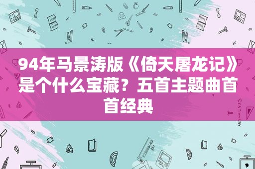 94年马景涛版《倚天屠龙记》是个什么宝藏？五首主题曲首首经典