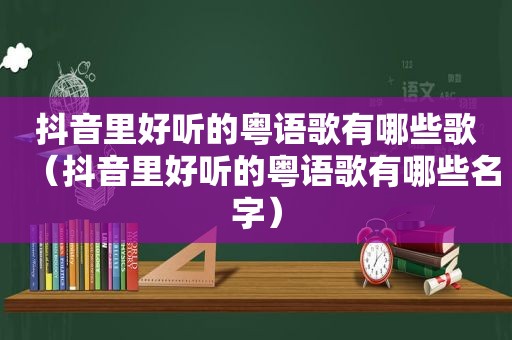 抖音里好听的粤语歌有哪些歌（抖音里好听的粤语歌有哪些名字）