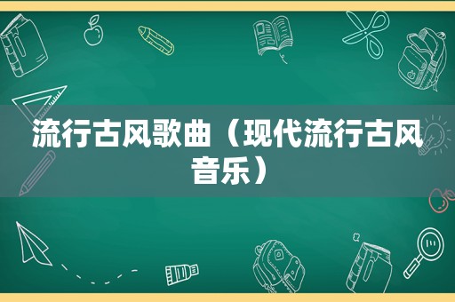 流行古风歌曲（现代流行古风音乐）