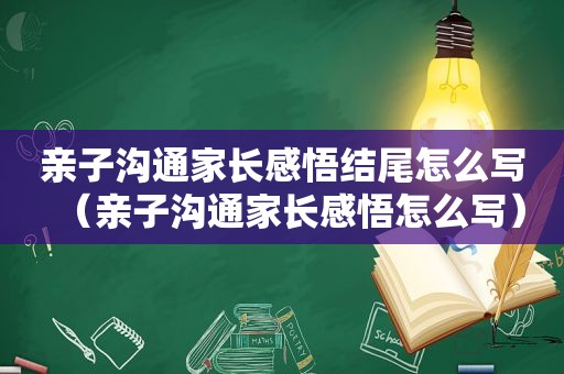 亲子沟通家长感悟结尾怎么写（亲子沟通家长感悟怎么写）