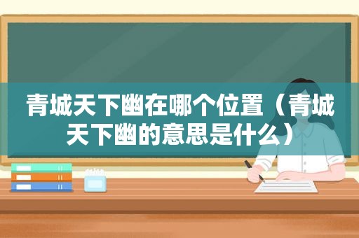 青城天下幽在哪个位置（青城天下幽的意思是什么）