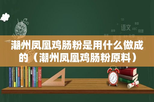 潮州凤凰鸡肠粉是用什么做成的（潮州凤凰鸡肠粉原料）