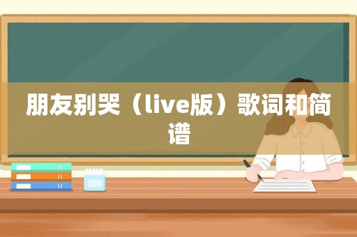 朋友别哭（live版）歌词和简谱