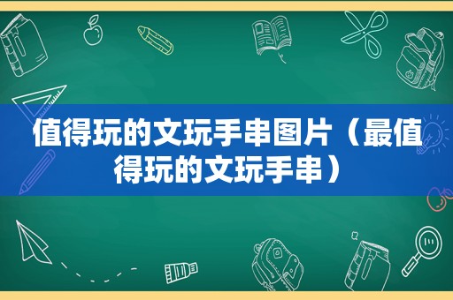 值得玩的文玩手串图片（最值得玩的文玩手串）