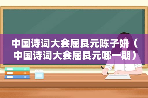 中国诗词大会屈良元陈子妍（中国诗词大会屈良元哪一期）