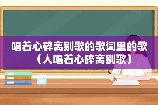 唱着心碎离别歌的歌词里的歌（人唱着心碎离别歌）