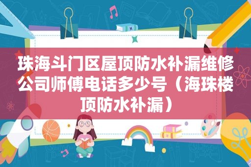 珠海斗门区屋顶防水补漏维修公司师傅电话多少号（海珠楼顶防水补漏）