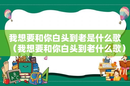 我想要和你白头到老是什么歌（我想要和你白头到老什么歌）