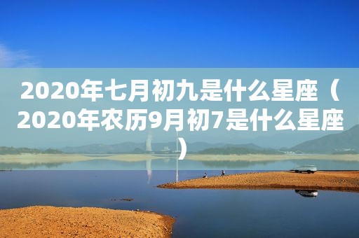 2020年七月初九是什么星座（2020年农历9月初7是什么星座）