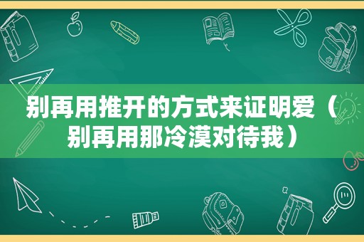 别再用推开的方式来证明爱（别再用那冷漠对待我）