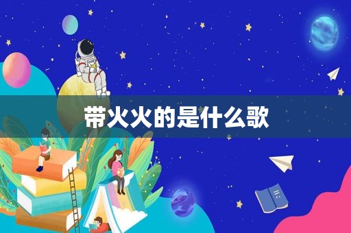 带火火的是什么歌