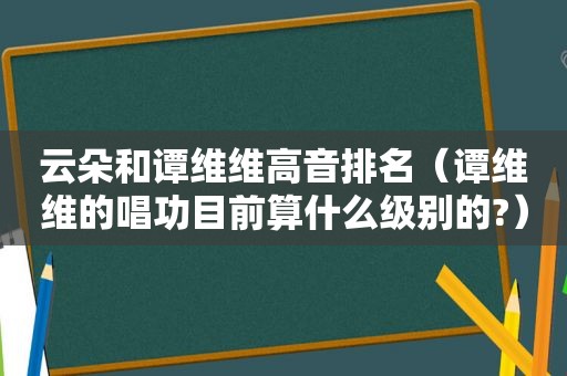 云朵和谭维维高音排名（谭维维的唱功目前算什么级别的?）