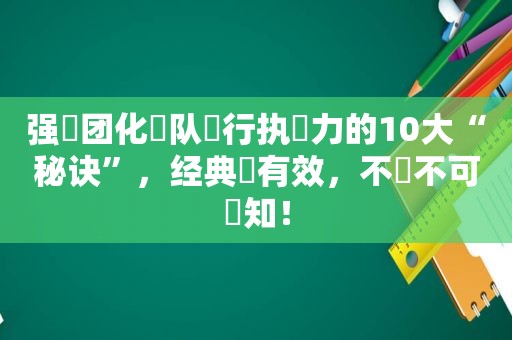 强‮团化‬队‮行执‬力的10大“秘诀”，经典‬有效，不‮不可‬知！