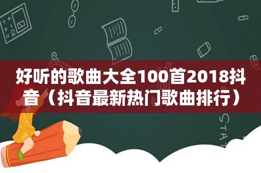 好听的歌曲大全100首2018抖音（抖音最新热门歌曲排行）