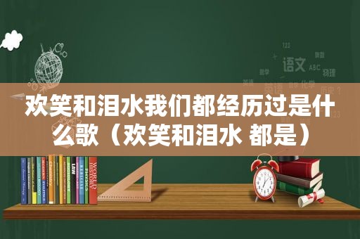 欢笑和泪水我们都经历过是什么歌（欢笑和泪水 都是）