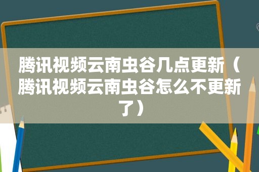 腾讯视频云南虫谷几点更新（腾讯视频云南虫谷怎么不更新了）