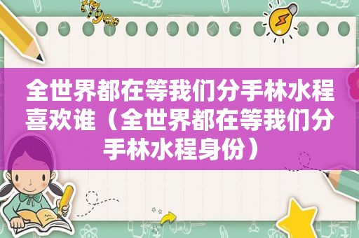 全世界都在等我们分手林水程喜欢谁（全世界都在等我们分手林水程身份）