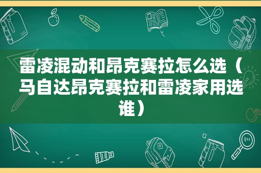 雷凌混动和昂克赛拉怎么选（马自达昂克赛拉和雷凌家用选谁）