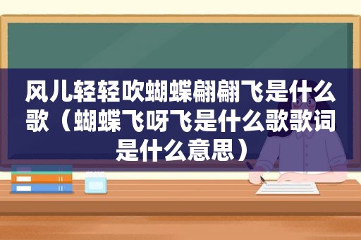 风儿轻轻吹蝴蝶翩翩飞是什么歌（蝴蝶飞呀飞是什么歌歌词是什么意思）